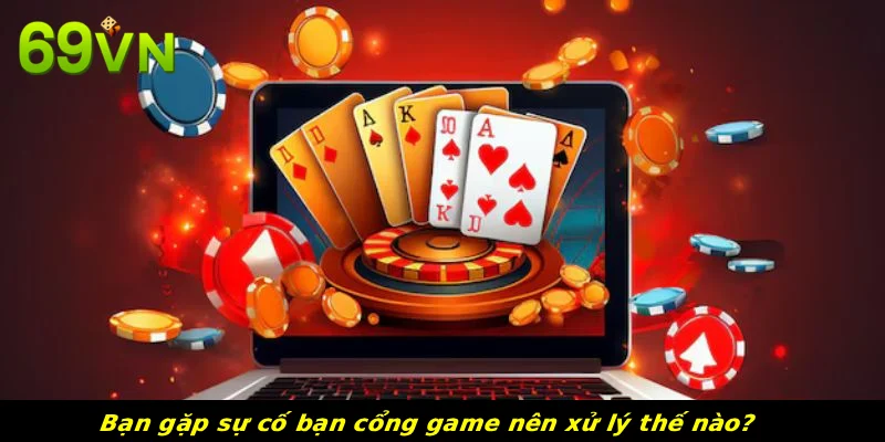 Bạn gặp sự cố bạn cổng game nên xử lý thế nào?